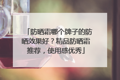 防晒霜哪个牌子的防晒效果好？精品防晒霜推荐，使用感优秀