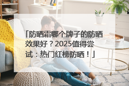 防晒霜哪个牌子的防晒效果好？2025值得尝试：热门红榜防晒！