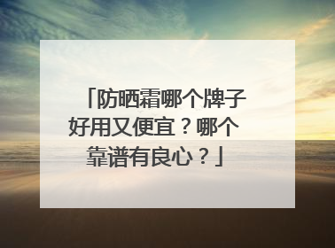 防晒霜哪个牌子好用又便宜？哪个靠谱有良心？