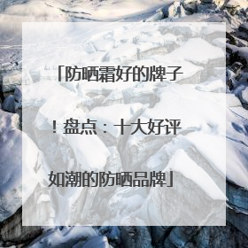 防晒霜好的牌子！盘点：十大好评如潮的防晒品牌