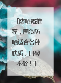 防晒霜推荐，国货防晒适合各种肤质，口碑不俗！