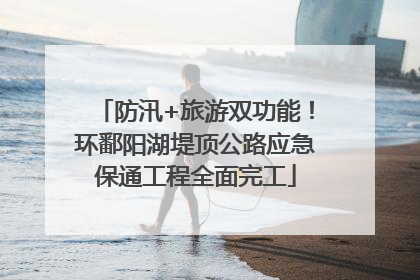 防汛+旅游双功能！环鄱阳湖堤顶公路应急保通工程全面完工