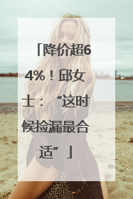 降价超64%！邱女士：“这时候捡漏最合适”