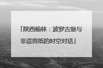 陕西榆林：波罗古堡与非遗剪纸的时空对话