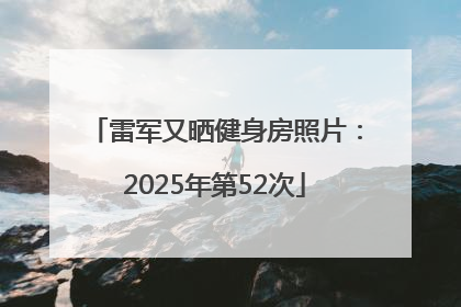 雷军又晒健身房照片：2025年第52次