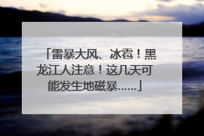 雷暴大风、冰雹！黑龙江人注意！这几天可能发生地磁暴……