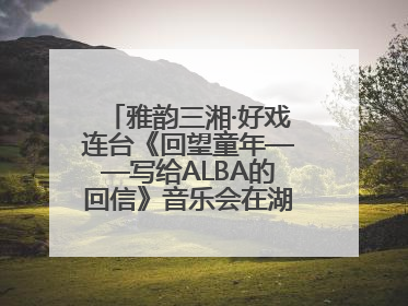 雅韵三湘·好戏连台《回望童年——写给ALBA的回信》音乐会在湖南音乐厅唱响