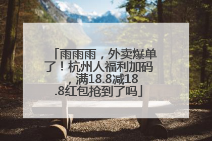 雨雨雨，外卖爆单了！杭州人福利加码，满18.8减18.8红包抢到了吗