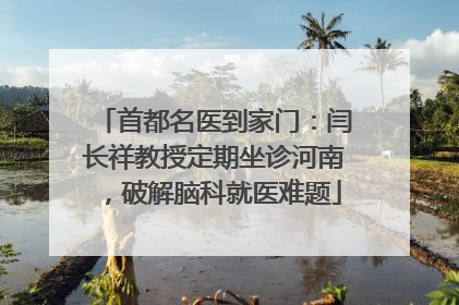 首都名医到家门：闫长祥教授定期坐诊河南，破解脑科就医难题