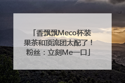 香飘飘Meco杯装果茶和顶流团太配了！粉丝：立刻Me一口