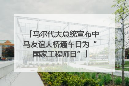 马尔代夫总统宣布中马友谊大桥通车日为“国家工程师日”
