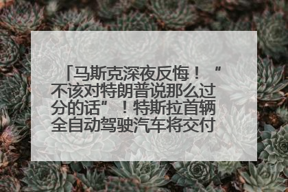 马斯克深夜反悔！“不该对特朗普说那么过分的话”！特斯拉首辆全自动驾驶汽车将交付，马斯克：将从生产线直接开向车主家中！公司股价大涨
