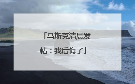 马斯克清晨发帖：我后悔了