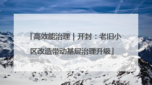 高效能治理｜开封：老旧小区改造带动基层治理升级