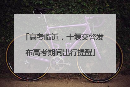 高考临近，十堰交警发布高考期间出行提醒