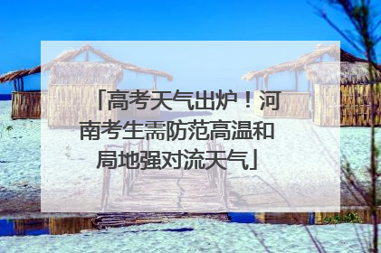 高考天气出炉！河南考生需防范高温和局地强对流天气