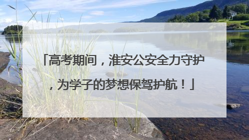 高考期间，淮安公安全力守护，为学子的梦想保驾护航！