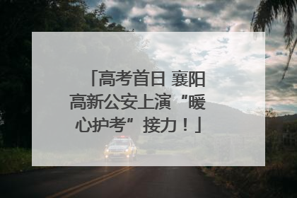 高考首日 襄阳高新公安上演“暖心护考”接力！