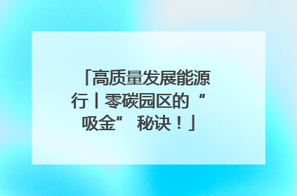 高质量发展能源行丨零碳园区的“吸金” 秘诀！