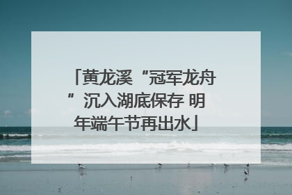 黄龙溪“冠军龙舟”沉入湖底保存 明年端午节再出水