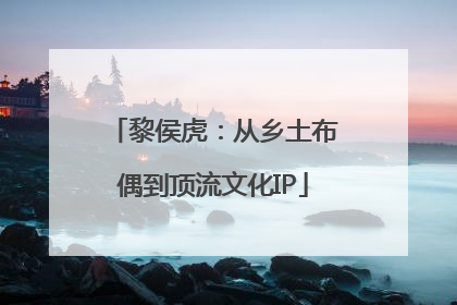 黎侯虎：从乡土布偶到顶流文化IP