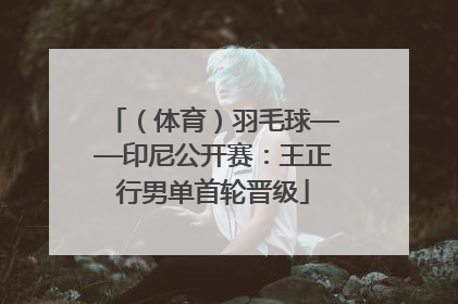（体育）羽毛球——印尼公开赛：王正行男单首轮晋级