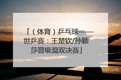（体育）乒乓球——世乒赛：王楚钦/孙颖莎晋级混双决赛