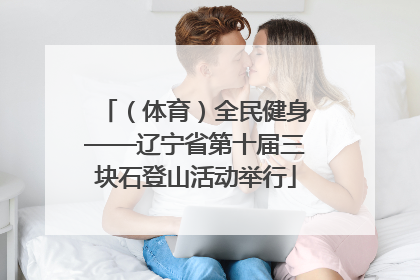 （体育）全民健身——辽宁省第十届三块石登山活动举行