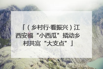 （乡村行·看振兴）江西安福“小西瓜”撬动乡村共富“大支点”