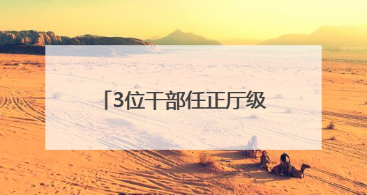 3位干部任正厅级新职，他获提拔不到一年再度履新