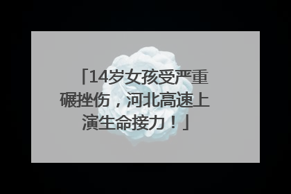14岁女孩受严重碾挫伤，河北高速上演生命接力！