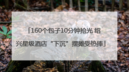 160个包子10分钟抢光 绍兴星级酒店“下沉”摆摊受热捧