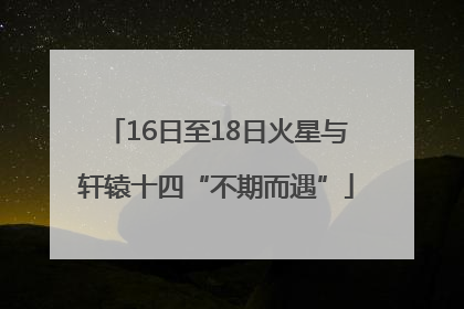 16日至18日火星与轩辕十四“不期而遇”