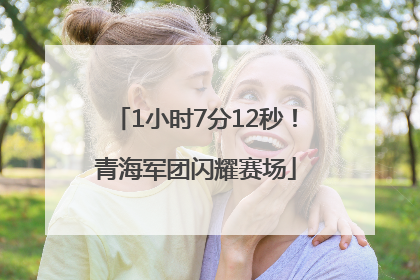 1小时7分12秒！青海军团闪耀赛场
