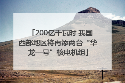 200亿千瓦时 我国西部地区将再添两台“华龙一号”核电机组