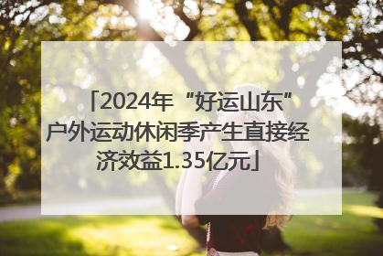 2024年“好运山东”户外运动休闲季产生直接经济效益1.35亿元