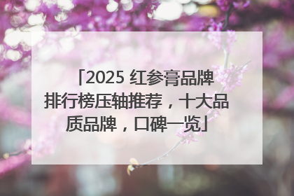 2025 红参膏品牌排行榜压轴推荐，十大品质品牌，口碑一览