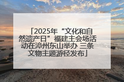 2025年“文化和自然遗产日”福建主会场活动在漳州东山举办 三条文物主题游径发布