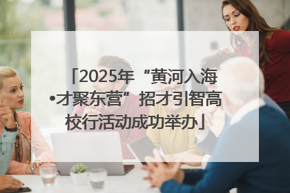 2025年“黄河入海•才聚东营”招才引智高校行活动成功举办