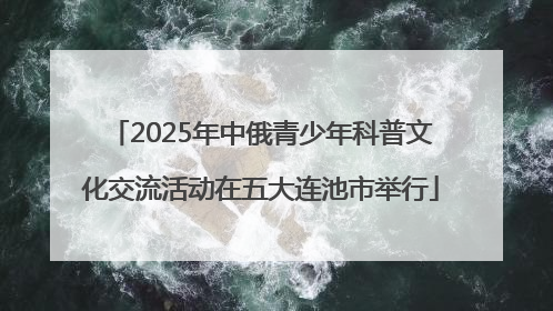 2025年中俄青少年科普文化交流活动在五大连池市举行