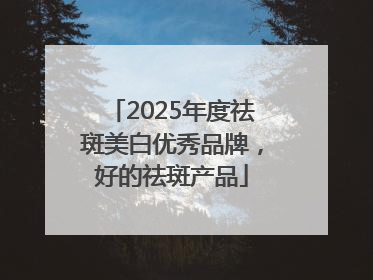 2025年度祛斑美白优秀品牌，好的祛斑产品