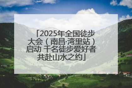 2025年全国徒步大会（南昌·湾里站）启动 千名徒步爱好者共赴山水之约