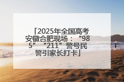 2025年全国高考安徽合肥现场：“985”“211”警号民警引家长打卡