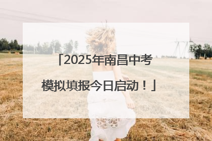 2025年南昌中考模拟填报今日启动！