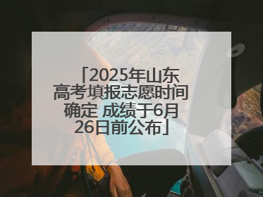 2025年山东高考填报志愿时间确定 成绩于6月26日前公布