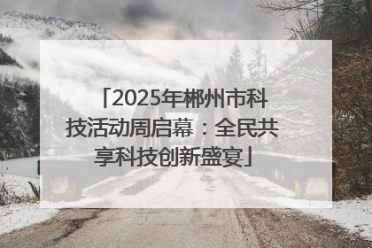 2025年郴州市科技活动周启幕：全民共享科技创新盛宴