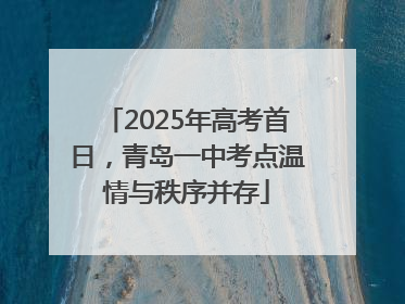 2025年高考首日，青岛一中考点温情与秩序并存