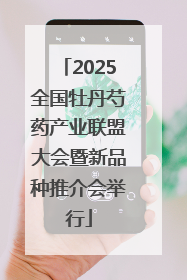 2025全国牡丹芍药产业联盟大会暨新品种推介会举行