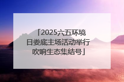2025六五环境日娄底主场活动举行 吹响生态集结号