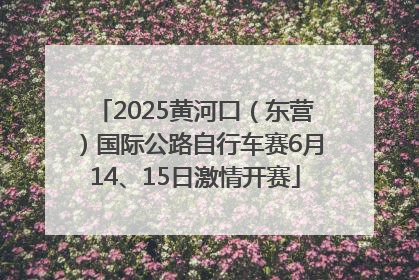 2025黄河口（东营）国际公路自行车赛6月14、15日激情开赛